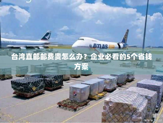 台湾直邮邮费贵怎么办?企业必看的5个省钱方案 台湾直邮邮费贵怎么办?企业必看的5个省钱方案