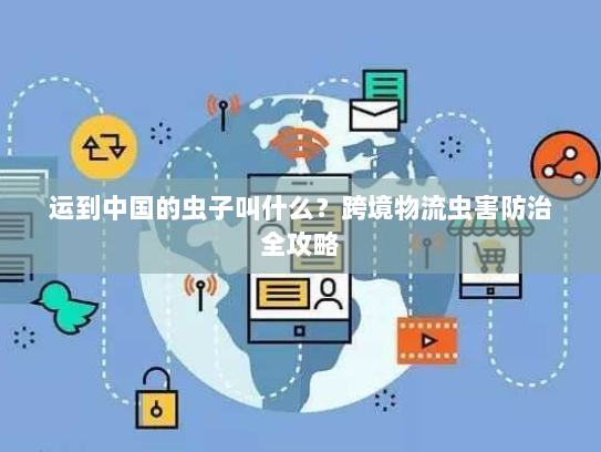 运到中国的虫子叫什么？跨境物流虫害防治全攻略