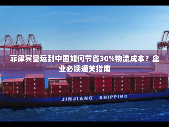 菲律宾空运到中国如何节省30%物流成本？企业必读通关指南