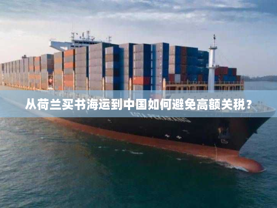 从荷兰买书海运到中国如何避免高额关税? 从荷兰买书海运到中国如何避免高额关税?