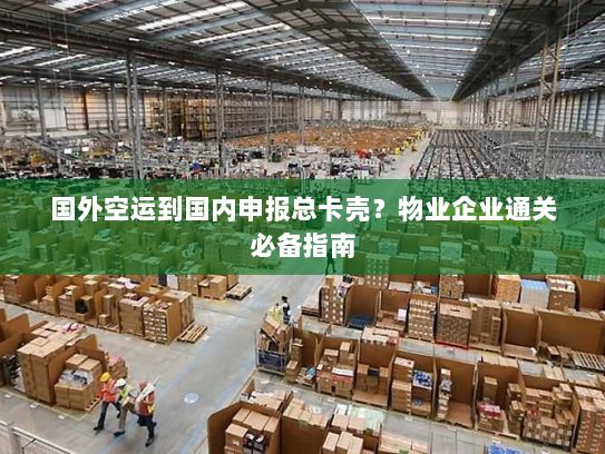 国外空运到国内申报总卡壳?物业企业通关必备指南 国外空运到国内申报总卡壳?物业企业通关必备指南