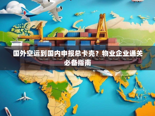 国外空运到国内申报总卡壳?物业企业通关必备指南 国外空运到国内申报总卡壳?物业企业通关必备指南