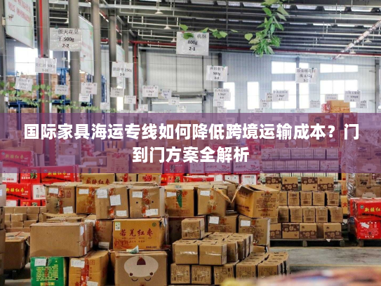 国际家具海运专线如何降低跨境运输成本?门到门方案全解析 国际家具海运专线如何降低跨境运输成本?门到门方案全解析