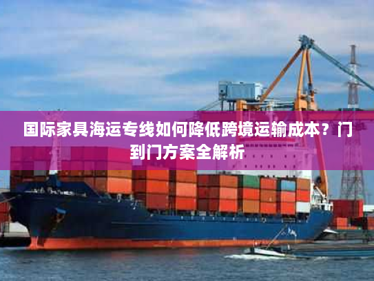 国际家具海运专线如何降低跨境运输成本？门到门方案全解析