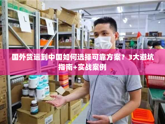 国外货运到中国如何选择可靠方案？3大避坑指南+实战案例