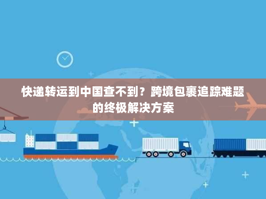 快递转运到中国查不到？跨境包裹追踪难题的终极解决方案