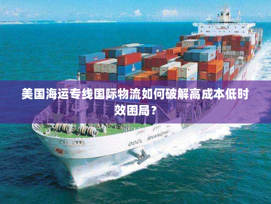 美国海运专线国际物流如何破解高成本低时效困局? 美国海运专线国际物流如何破解高成本低时效困局?