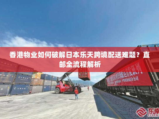 香港物业如何破解日本乐天跨境配送难题？直邮全流程解析