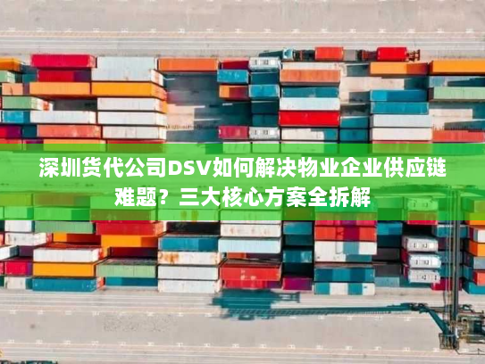 深圳货代公司DSV如何解决物业企业供应链难题？三大核心方案全拆解