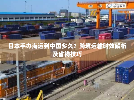 日本手办海运到中国多久？跨境运输时效解析及省钱技巧