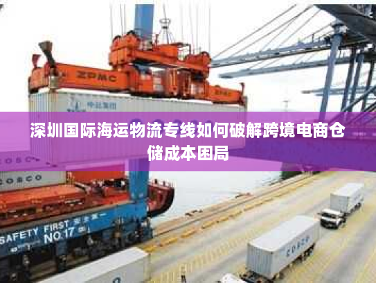 深圳国际海运物流专线如何破解跨境电商仓储成本困局
