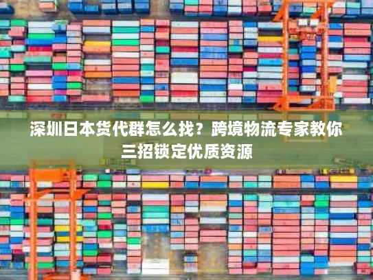 深圳日本货代群怎么找？跨境物流专家教你三招锁定优质资源