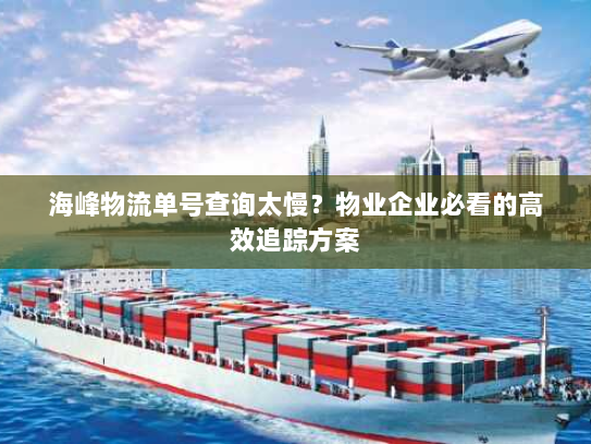 海峰物流单号查询太慢？物业企业必看的高效追踪方案