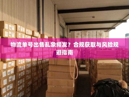 物流单号出售乱象频发?合规获取与风险规避指南 物流单号出售乱象频发?合规获取与风险规避指南