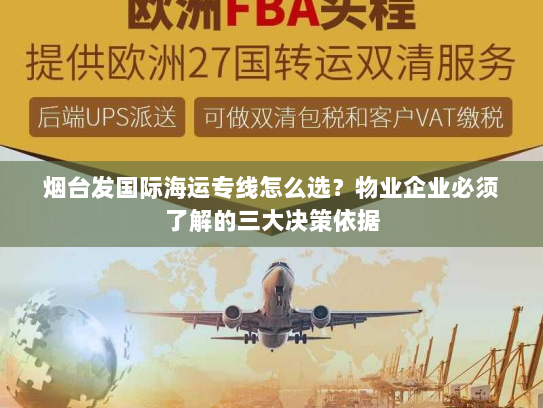 烟台发国际海运专线怎么选？物业企业必须了解的三大决策依据