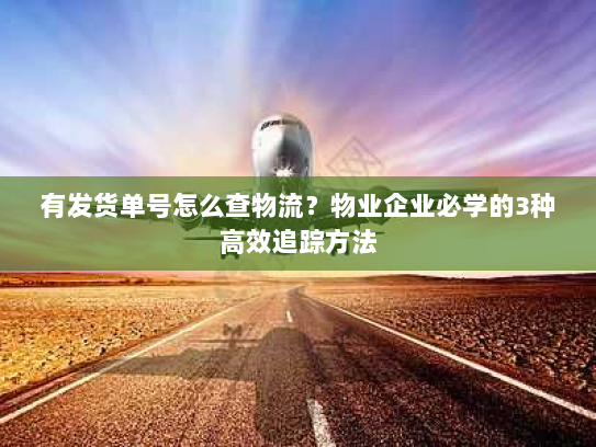 有发货单号怎么查物流？物业企业必学的3种高效追踪方法
