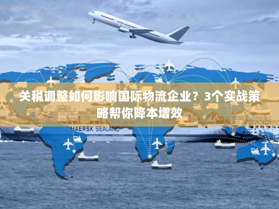 关税调整如何影响国际物流企业?3个实战策略帮你降本增效 关税调整如何影响国际物流企业?3个实战策略帮你降本增效