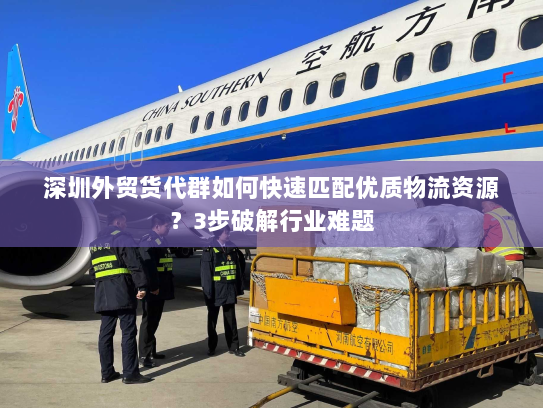 深圳外贸货代群如何快速匹配优质物流资源？3步破解行业难题