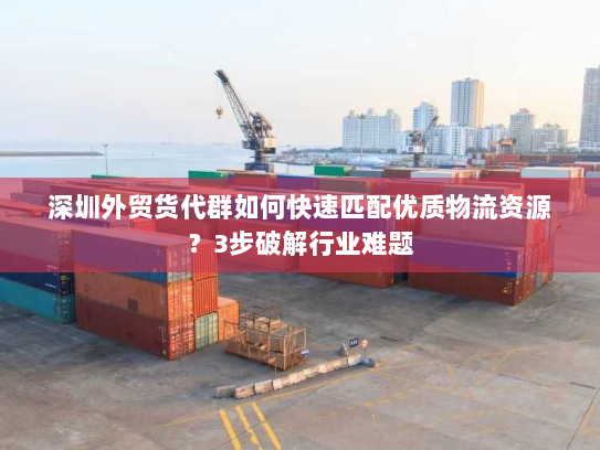 深圳外贸货代群如何快速匹配优质物流资源？3步破解行业难题