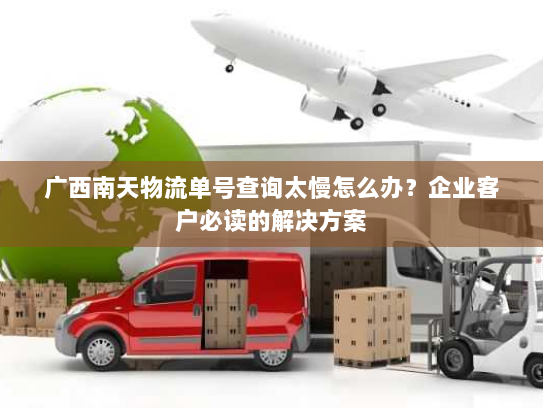 广西南天物流单号查询太慢怎么办？企业客户必读的解决方案