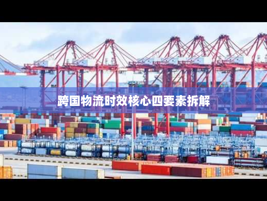 跨国物流时效核心四要素拆解