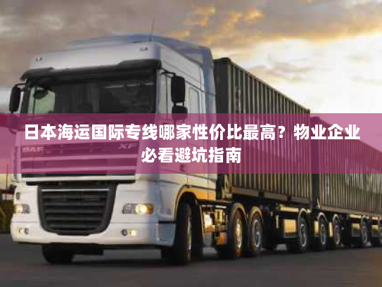 日本海运国际专线哪家性价比最高?物业企业必看避坑指南 日本海运国际专线哪家性价比最高?物业企业必看避坑指南