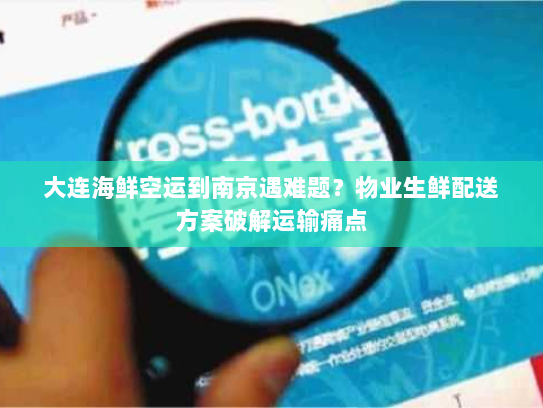 大连海鲜空运到南京遇难题？物业生鲜配送方案破解运输痛点