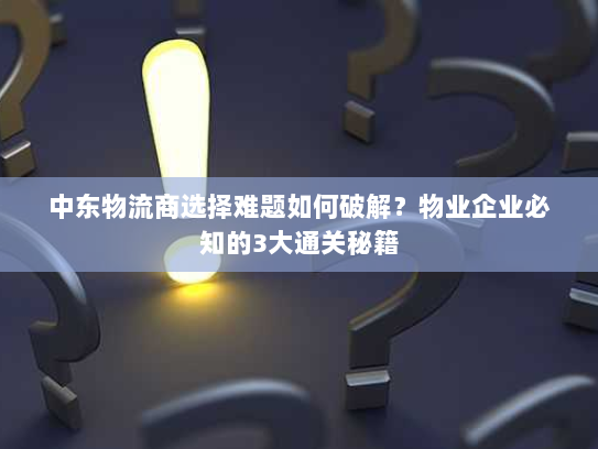 中东物流商选择难题如何破解？物业企业必知的3大通关秘籍