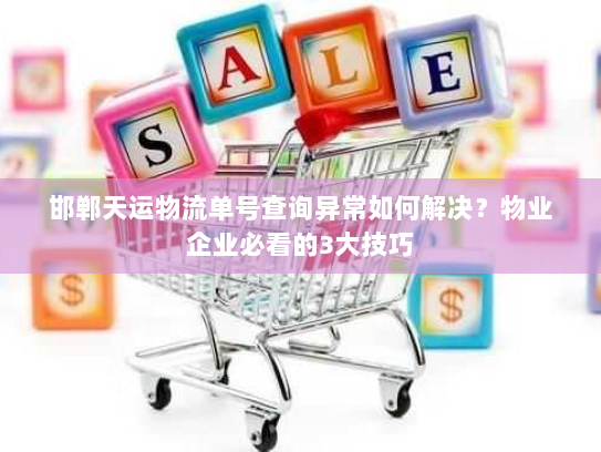 邯郸天运物流单号查询异常如何解决？物业企业必看的3大技巧