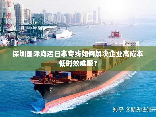 深圳国际海运日本专线如何解决企业高成本低时效难题？