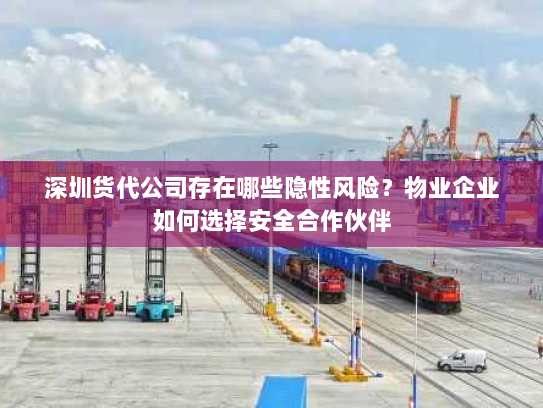 深圳货代公司存在哪些隐性风险?物业企业如何选择安全合作伙伴 深圳货代公司存在哪些隐性风险?物业企业如何选择安全合作伙伴