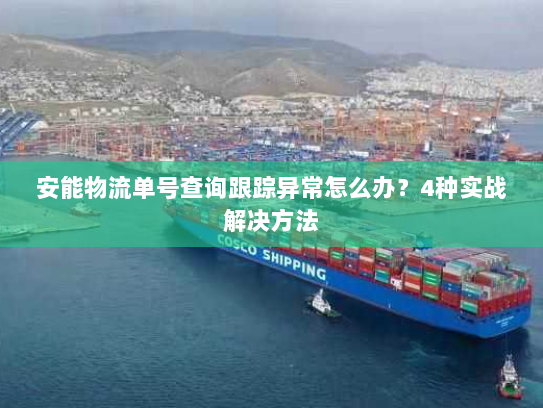 安能物流单号查询跟踪异常怎么办？4种实战解决方法