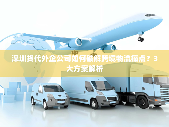 深圳货代外企公司如何破解跨境物流痛点？3大方案解析