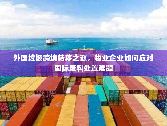 外国垃圾跨境转移之谜，物业企业如何应对国际废料处置难题
