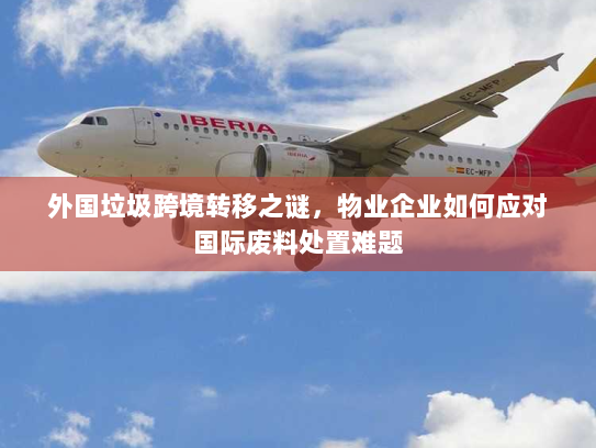 外国垃圾跨境转移之谜，物业企业如何应对国际废料处置难题