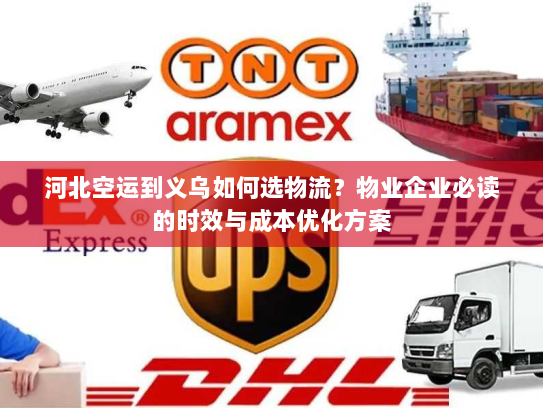 河北空运到义乌如何选物流？物业企业必读的时效与成本优化方案