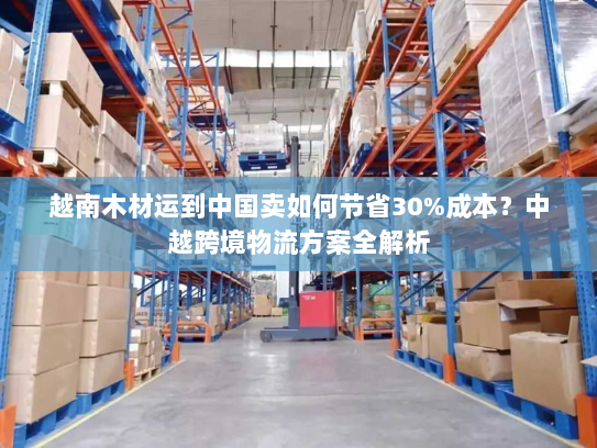 越南木材运到中国卖如何节省30%成本?中越跨境物流方案全解析 越南木材运到中国卖如何节省30%成本?中越跨境物流方案全解析