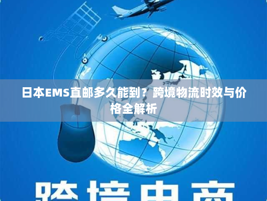 日本EMS直邮多久能到？跨境物流时效与价格全解析