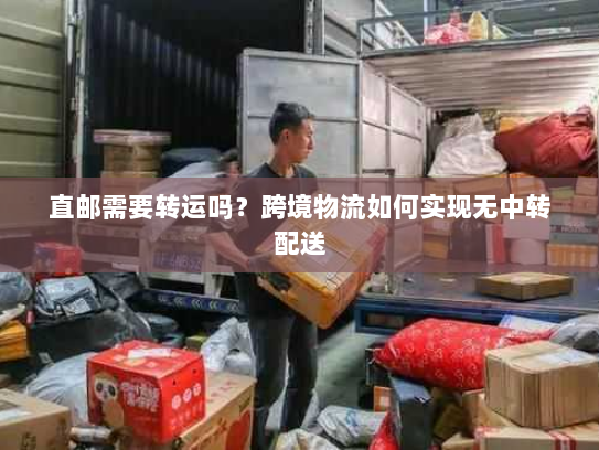 直邮需要转运吗？跨境物流如何实现无中转配送