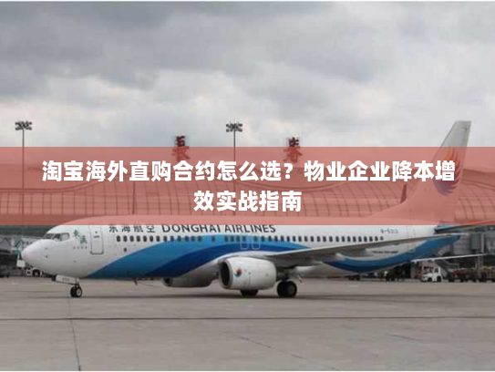 淘宝海外直购合约怎么选?物业企业降本增效实战指南 淘宝海外直购合约怎么选?物业企业降本增效实战指南