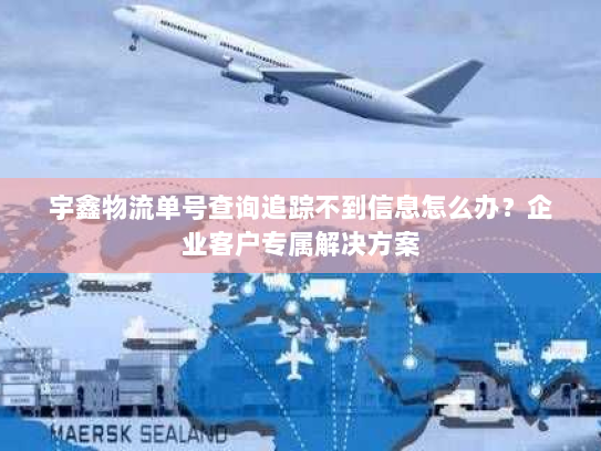 宇鑫物流单号查询追踪不到信息怎么办?企业客户专属解决方案 宇鑫物流单号查询追踪不到信息怎么办?企业客户专属解决方案