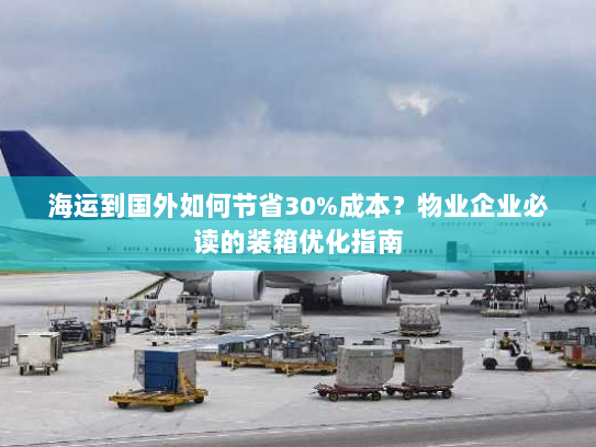 海运到国外如何节省30%成本？物业企业必读的装箱优化指南