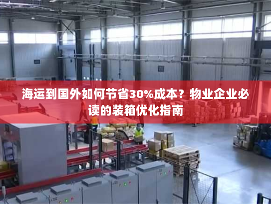海运到国外如何节省30%成本？物业企业必读的装箱优化指南