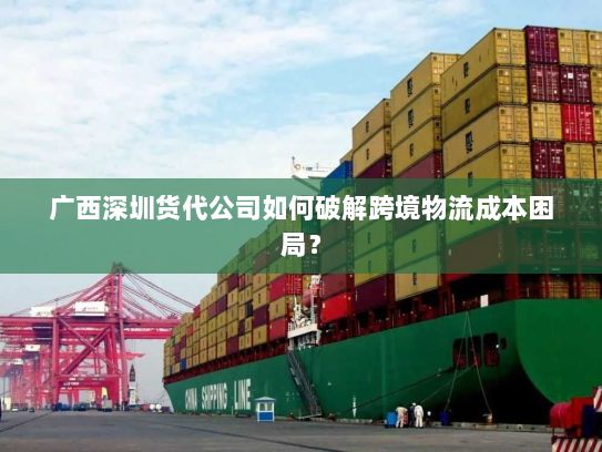 广西深圳货代公司如何破解跨境物流成本困局? 广西深圳货代公司如何破解跨境物流成本困局?