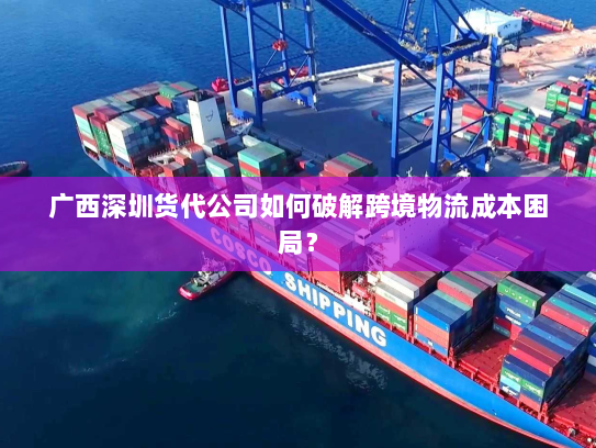 广西深圳货代公司如何破解跨境物流成本困局? 广西深圳货代公司如何破解跨境物流成本困局?