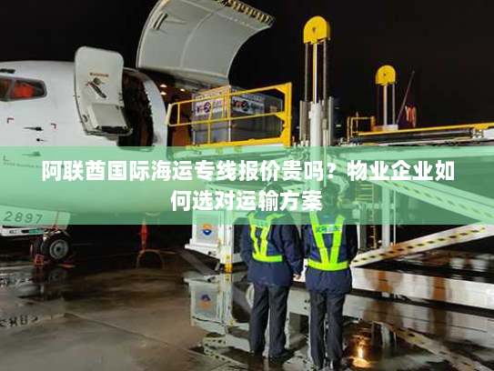阿联酋国际海运专线报价贵吗？物业企业如何选对运输方案