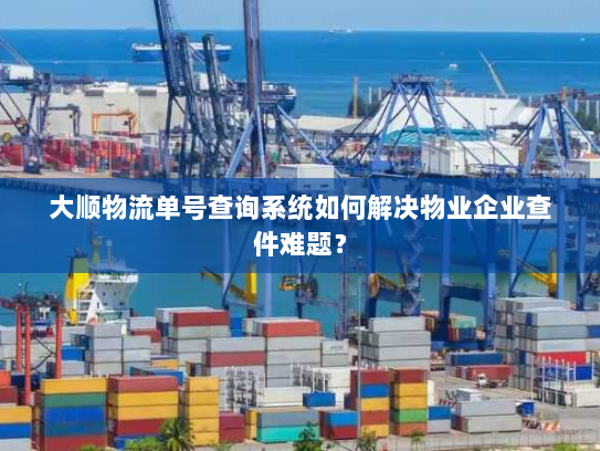 大顺物流单号查询系统如何解决物业企业查件难题？