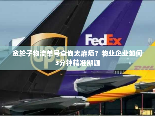 金轮子物流单号查询太麻烦？物业企业如何3分钟精准溯源