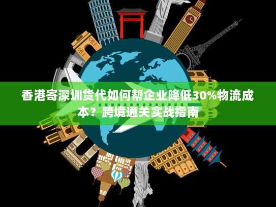香港寄深圳货代如何帮企业降低30%物流成本？跨境通关实战指南