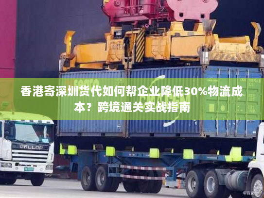 香港寄深圳货代如何帮企业降低30%物流成本？跨境通关实战指南